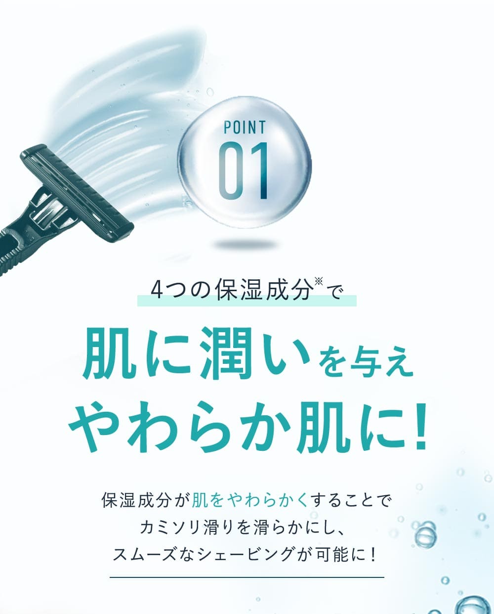 4つの保湿成分で肌に潤いを与えやわらか肌に！保湿成分が肌をやわらかくすることでカミソリ滑りを滑らかにし、スムーズなシェービングが可能に！