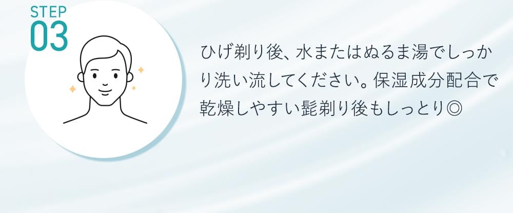 STEP3ひげそり後、水またはぬるま湯でしっかり洗い流してください。感想が気になるときは、アフタージェルとして塗っても◎